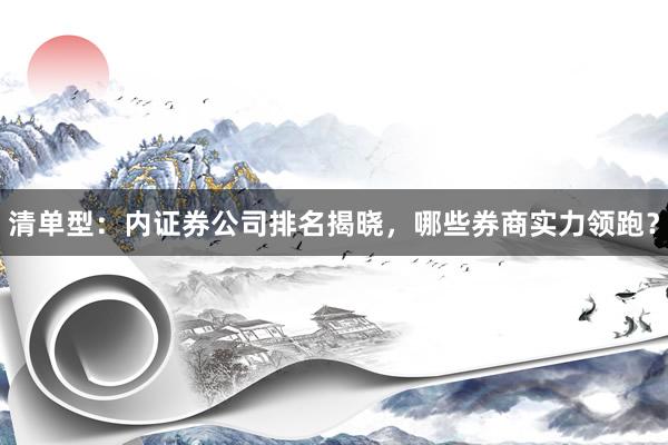 清单型：内证券公司排名揭晓，哪些券商实力领跑？