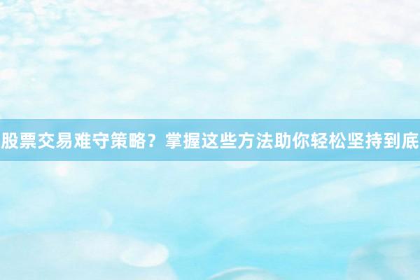 股票交易难守策略？掌握这些方法助你轻松坚持到底