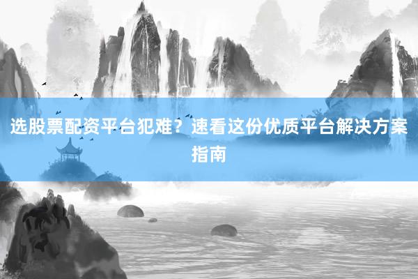 选股票配资平台犯难？速看这份优质平台解决方案指南