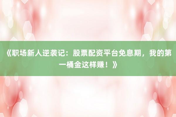 《职场新人逆袭记：股票配资平台免息期，我的第一桶金这样赚！》