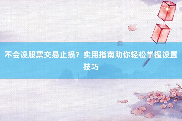不会设股票交易止损？实用指南助你轻松掌握设置技巧