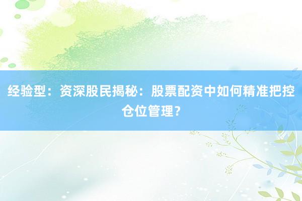 经验型：资深股民揭秘：股票配资中如何精准把控仓位管理？