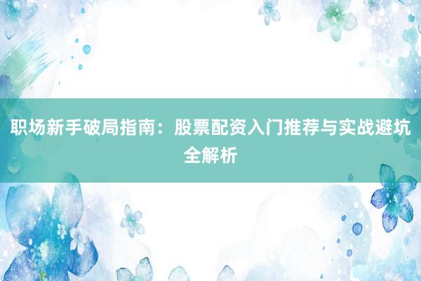 职场新手破局指南：股票配资入门推荐与实战避坑全解析