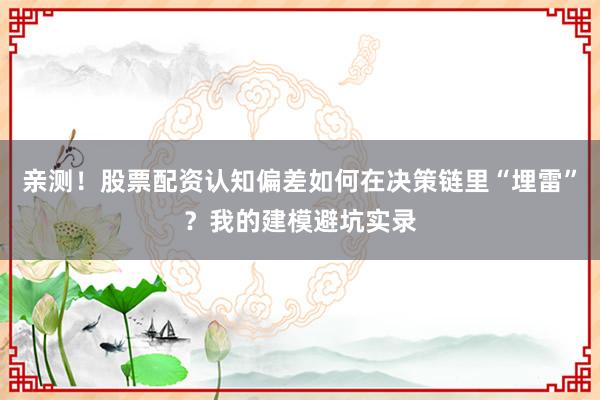 亲测！股票配资认知偏差如何在决策链里“埋雷”？我的建模避坑实录