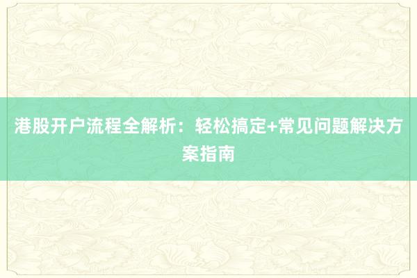 港股开户流程全解析：轻松搞定+常见问题解决方案指南