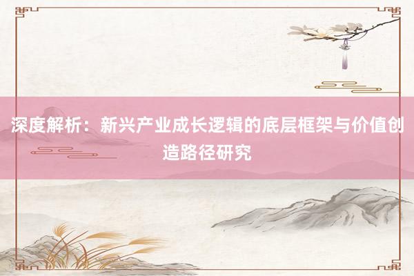 深度解析：新兴产业成长逻辑的底层框架与价值创造路径研究