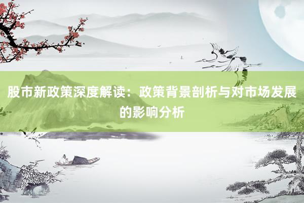 股市新政策深度解读：政策背景剖析与对市场发展的影响分析