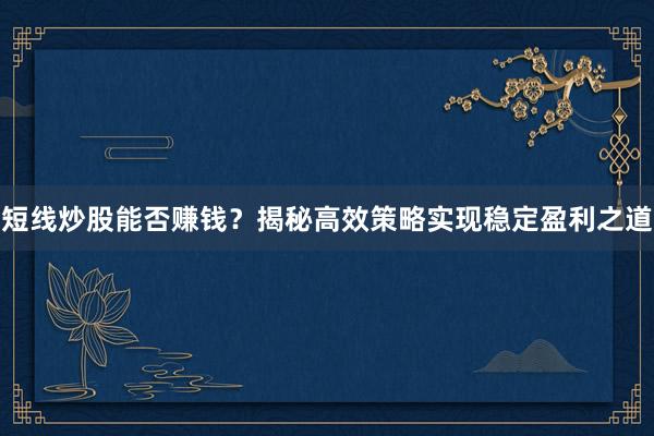 短线炒股能否赚钱？揭秘高效策略实现稳定盈利之道