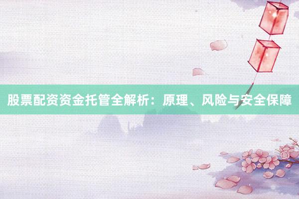 股票配资资金托管全解析：原理、风险与安全保障