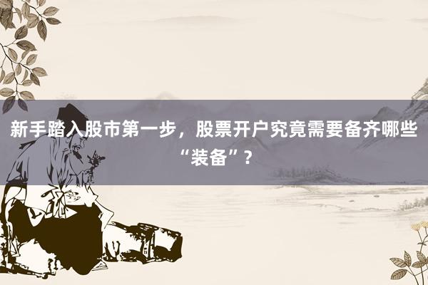 新手踏入股市第一步，股票开户究竟需要备齐哪些“装备”？