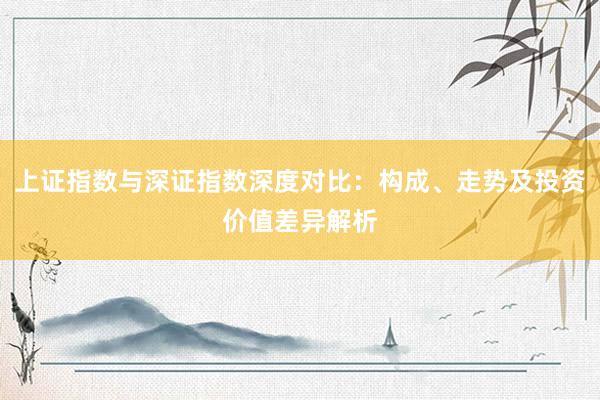 上证指数与深证指数深度对比：构成、走势及投资价值差异解析