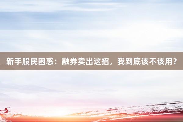 新手股民困惑：融券卖出这招，我到底该不该用？