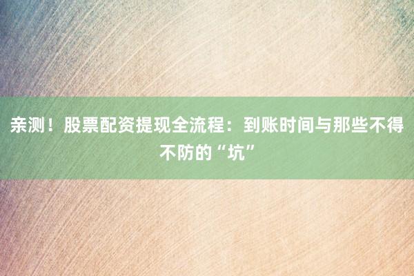 亲测！股票配资提现全流程：到账时间与那些不得不防的“坑”