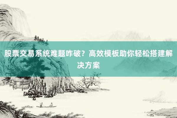 股票交易系统难题咋破？高效模板助你轻松搭建解决方案
