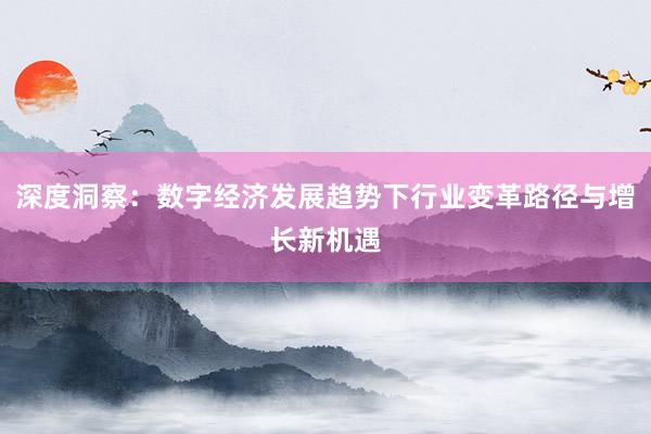 深度洞察：数字经济发展趋势下行业变革路径与增长新机遇