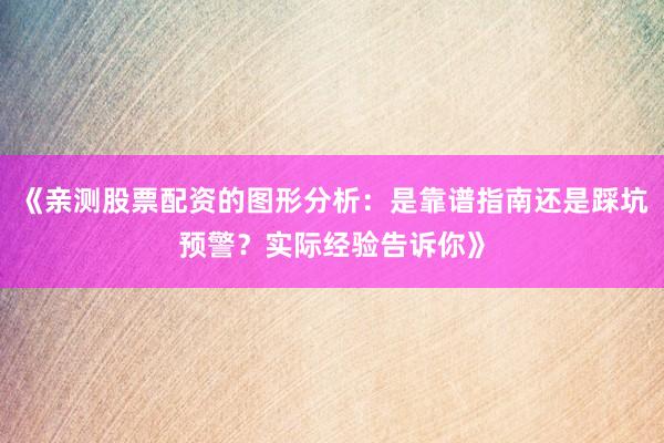 《亲测股票配资的图形分析：是靠谱指南还是踩坑预警？实际经验告诉你》