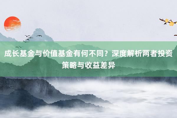 成长基金与价值基金有何不同？深度解析两者投资策略与收益差异