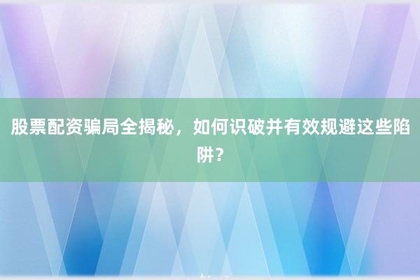 股票配资骗局全揭秘，如何识破并有效规避这些陷阱？