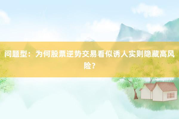 问题型：为何股票逆势交易看似诱人实则隐藏高风险？