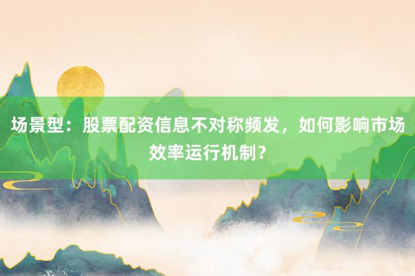 场景型：股票配资信息不对称频发，如何影响市场效率运行机制？