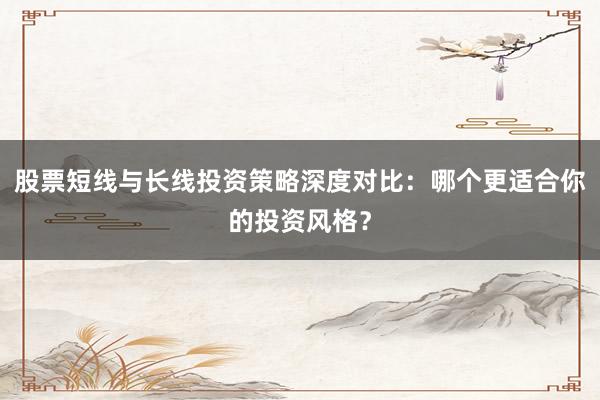 股票短线与长线投资策略深度对比：哪个更适合你的投资风格？