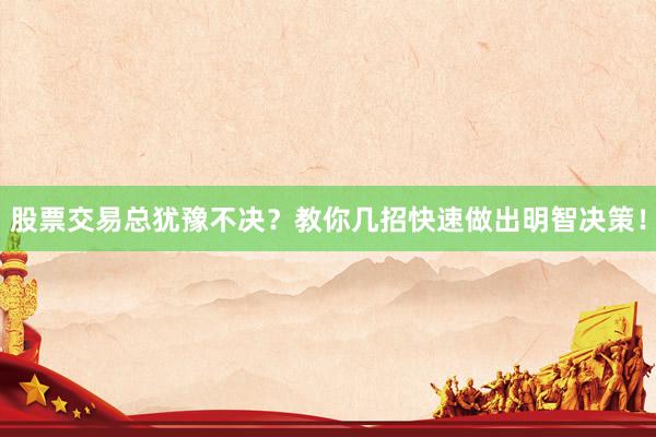 股票交易总犹豫不决？教你几招快速做出明智决策！