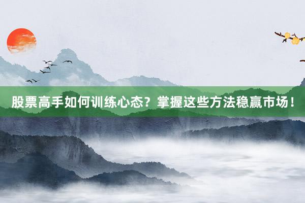 股票高手如何训练心态？掌握这些方法稳赢市场！