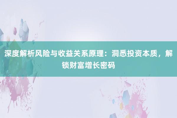 深度解析风险与收益关系原理：洞悉投资本质，解锁财富增长密码