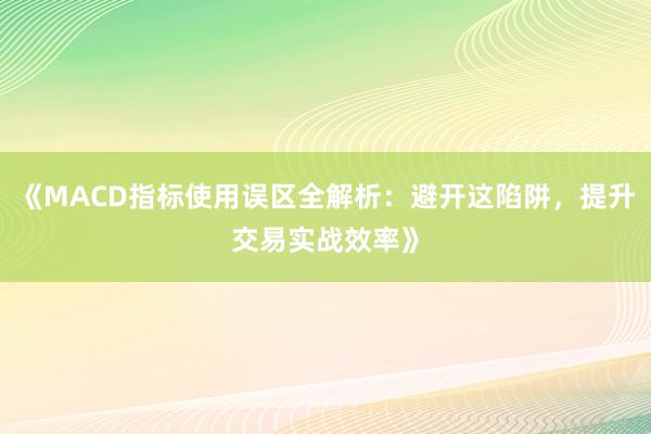 《MACD指标使用误区全解析：避开这陷阱，提升交易实战效率》