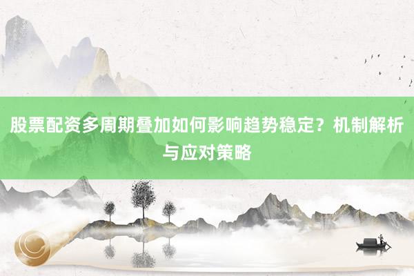 股票配资多周期叠加如何影响趋势稳定？机制解析与应对策略