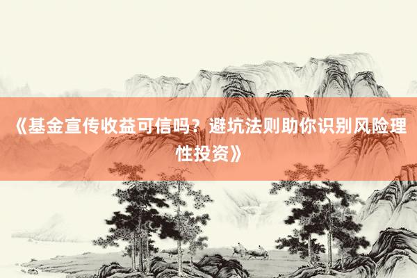 《基金宣传收益可信吗？避坑法则助你识别风险理性投资》