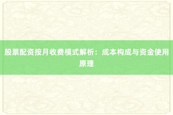 股票配资按月收费模式解析：成本构成与资金使用原理