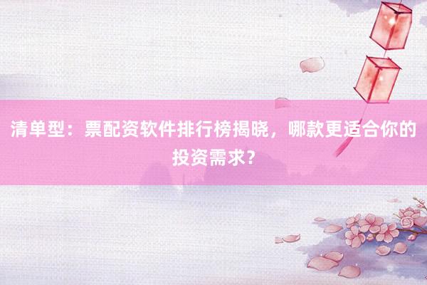 清单型：票配资软件排行榜揭晓，哪款更适合你的投资需求？