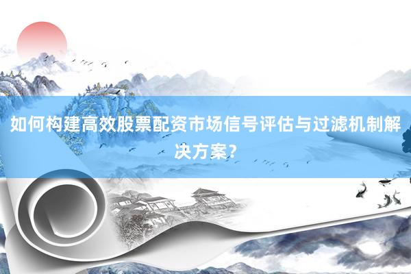 如何构建高效股票配资市场信号评估与过滤机制解决方案？