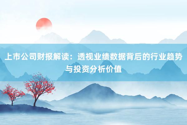 上市公司财报解读：透视业绩数据背后的行业趋势与投资分析价值