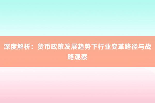 深度解析：货币政策发展趋势下行业变革路径与战略观察