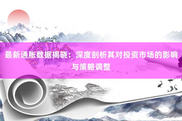 最新通胀数据揭晓：深度剖析其对投资市场的影响与策略调整