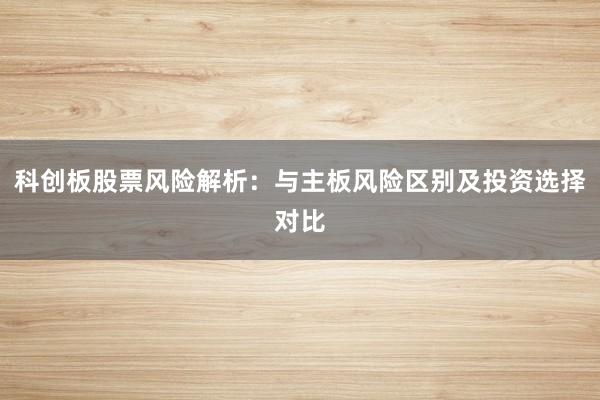 科创板股票风险解析：与主板风险区别及投资选择对比