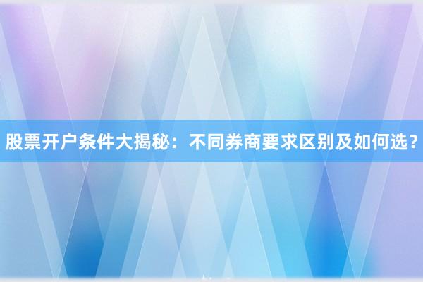 股票开户条件大揭秘：不同券商要求区别及如何选？