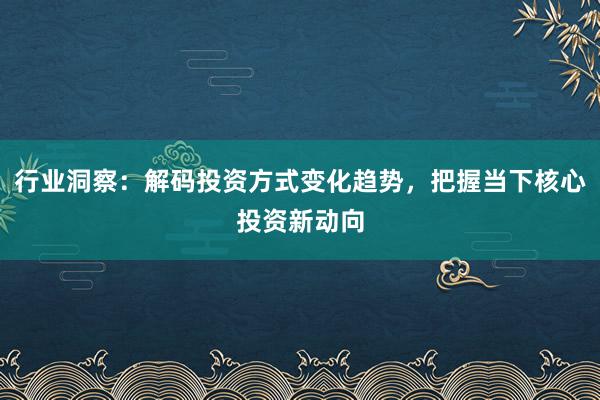 行业洞察：解码投资方式变化趋势，把握当下核心投资新动向