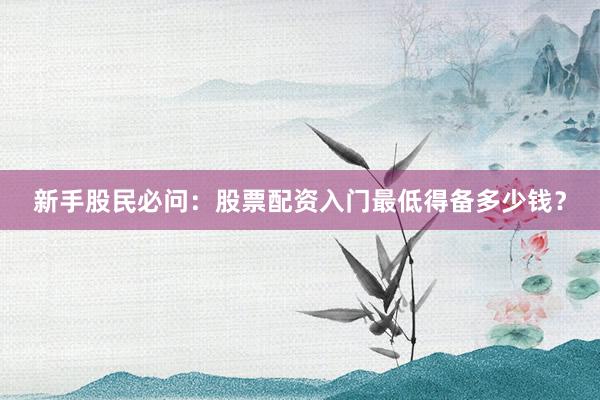 新手股民必问：股票配资入门最低得备多少钱？