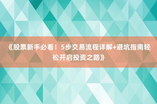 《股票新手必看！5步交易流程详解+避坑指南轻松开启投资之路》