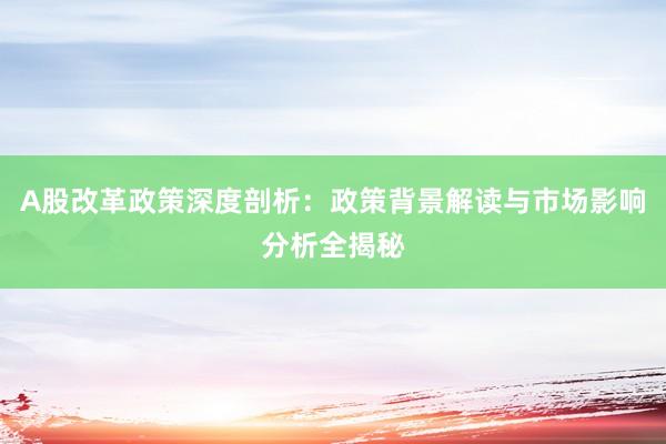 A股改革政策深度剖析：政策背景解读与市场影响分析全揭秘