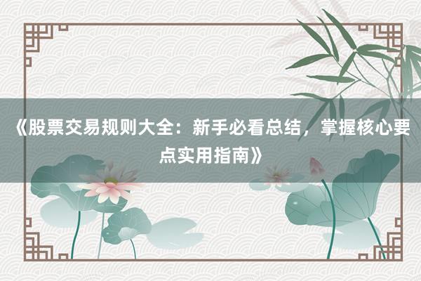 《股票交易规则大全：新手必看总结，掌握核心要点实用指南》