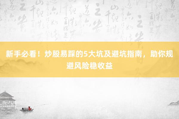新手必看！炒股易踩的5大坑及避坑指南，助你规避风险稳收益