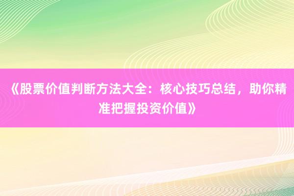 《股票价值判断方法大全：核心技巧总结，助你精准把握投资价值》