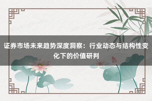 证券市场未来趋势深度洞察：行业动态与结构性变化下的价值研判