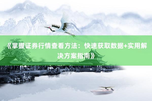 《掌握证券行情查看方法：快速获取数据+实用解决方案指南》