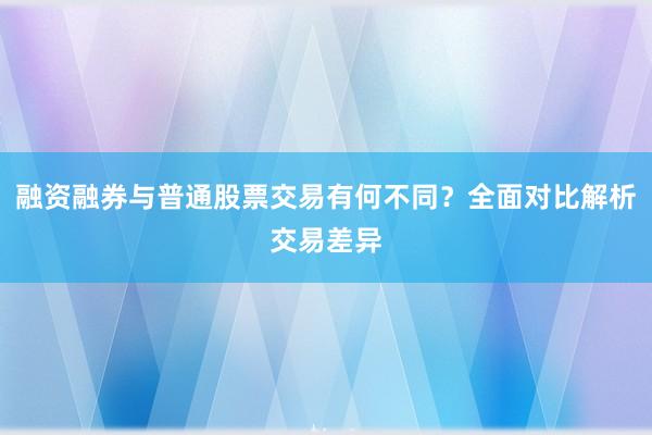 融资融券与普通股票交易有何不同？全面对比解析交易差异