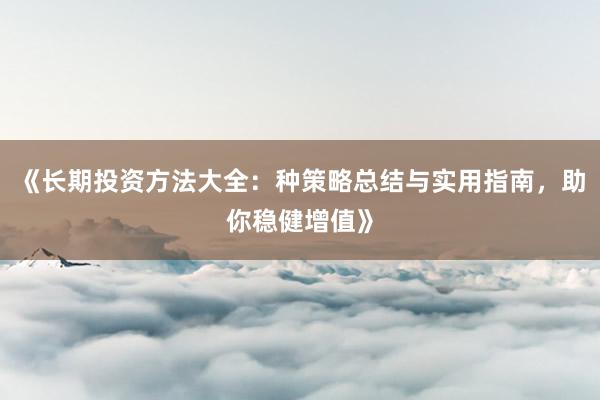 《长期投资方法大全：种策略总结与实用指南，助你稳健增值》